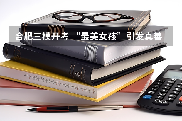 合肥三模开考 “最美女孩”引发真善美思考（合肥168三模成绩查询）