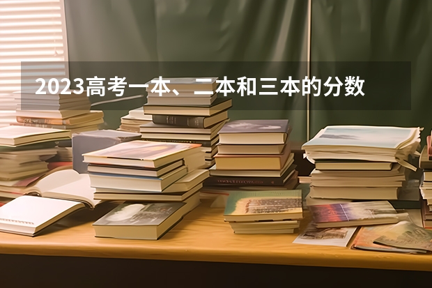 2023高考一本、二本和三本的分数线是多少？