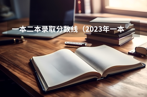一本二本录取分数线（2023年一本大学录取分数线）