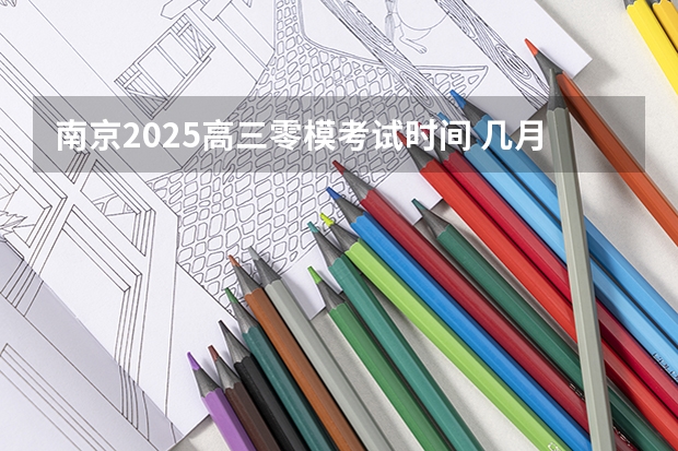 南京2025高三零模考试时间 几月几号考试（南京2025高三零模考试时间 几月几号考试）