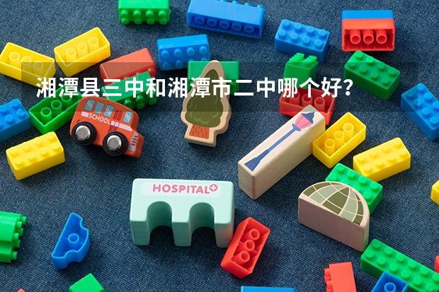 湘潭县三中和湘潭市二中哪个好？
