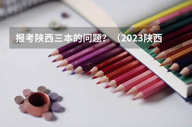 报考陕西三本的问题？（2023陕西一本二本三本的分数线）