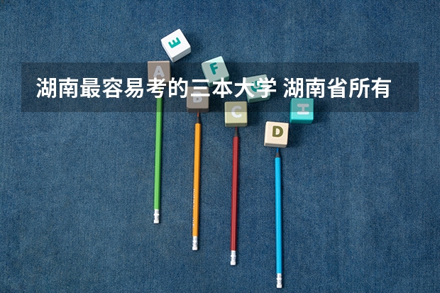 湖南最容易考的三本大学 湖南省所有的三本院校