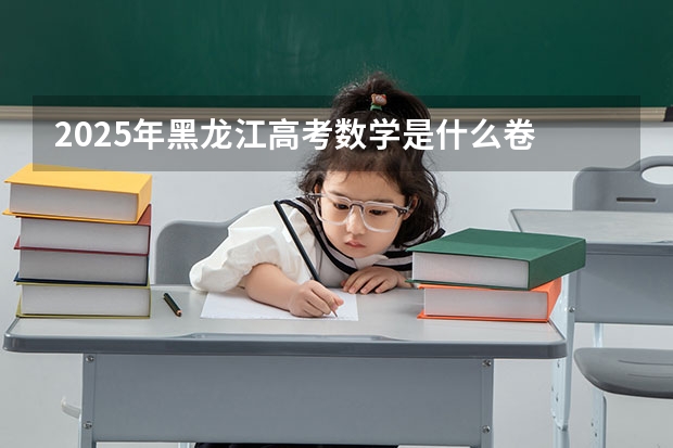 2025年黑龙江高考数学是什么卷