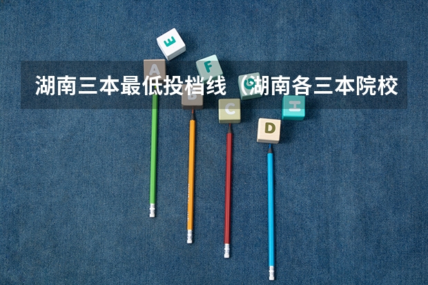 湖南三本最低投档线（湖南各三本院校录取分数线）