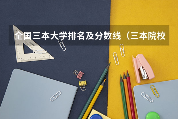 全国三本大学排名及分数线（三本院校排名及录取分数线）