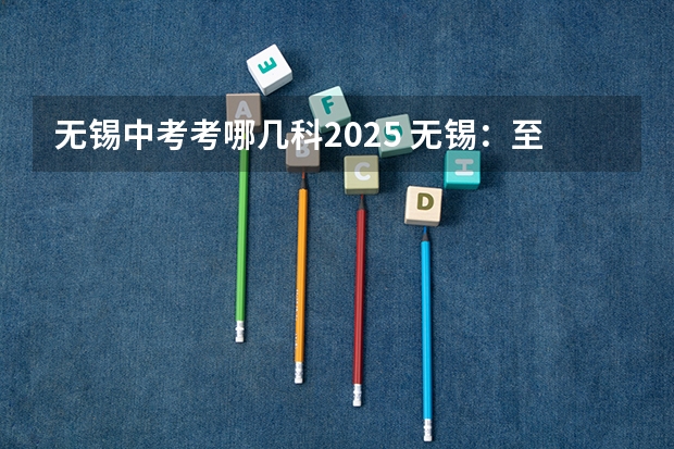 无锡中考考哪几科2025 无锡：至2025年实现房价涨幅与居民收入增长相适应