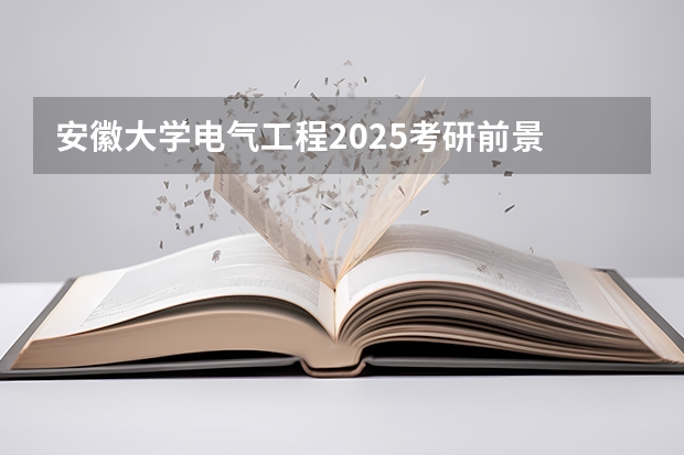 安徽大学电气工程2025考研前景 安徽科技学院2025改不了大学