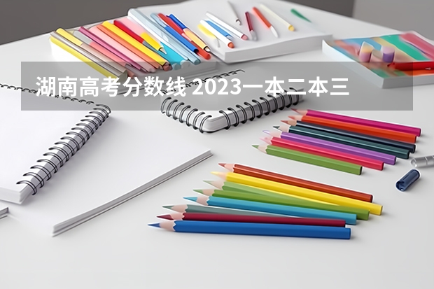 湖南高考分数线 2023一本二本三本的分数线湖南