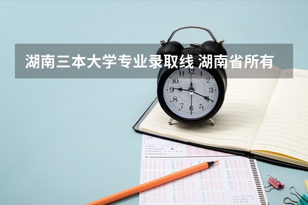 湖南三本大学专业录取线 湖南省所有的三本院校