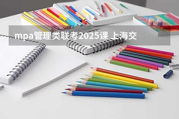 mpa管理类联考2025课 上海交通大学管理类联考硕士（MBA,MPA,MPAcc,MEM，MTT)最新招生简章汇总！手把手教你考入上海交通大学~
