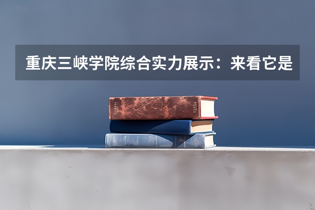 重庆三峡学院综合实力展示：来看它是否值得一读！（重庆二本学校排名及分数线）
