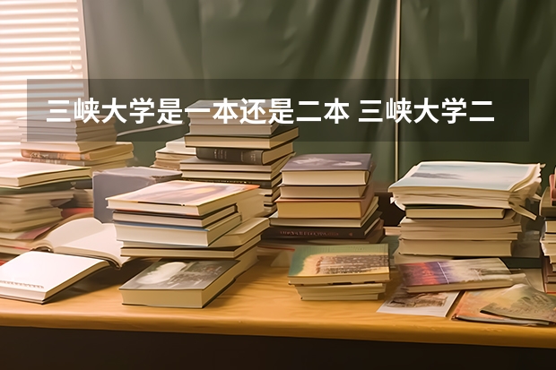 三峡大学是一本还是二本 三峡大学二本录取分数线