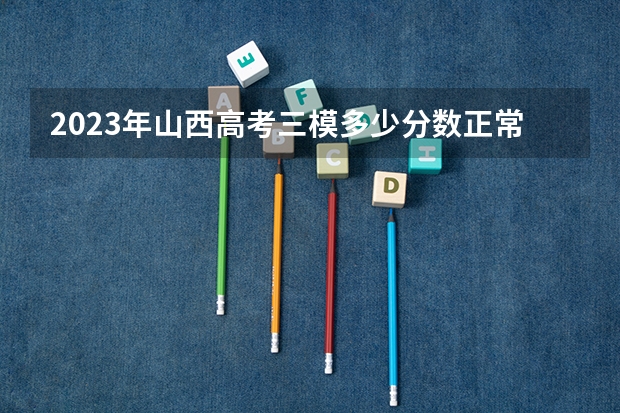 2023年山西高考三模多少分数正常