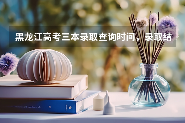 黑龙江高考三本录取查询时间，录取结果什么时候出来