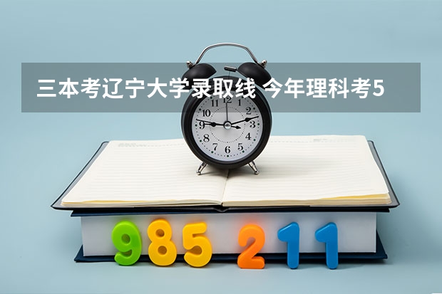三本考辽宁大学录取线 今年理科考500分能上啥大学啊？