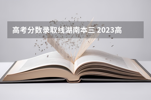 高考分数录取线湖南本三 2023高考分数线湖南