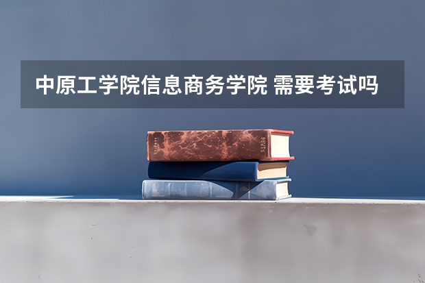 中原工学院信息商务学院 需要考试吗