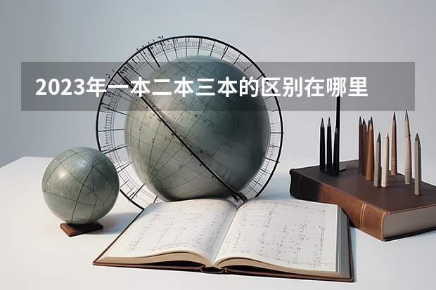 2023年一本二本三本的区别在哪里