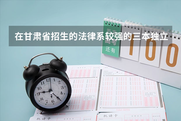 在甘肃省招生的法律系较强的三本独立院校有哪些