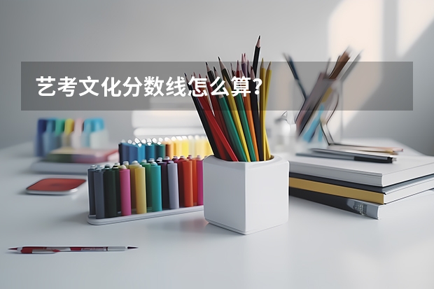 艺考文化分数线怎么算？
