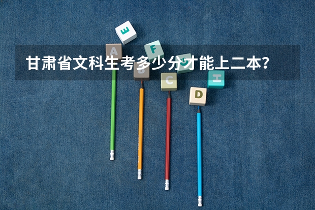 甘肃省文科生考多少分才能上二本？