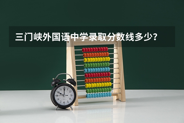 三门峡外国语中学录取分数线多少？