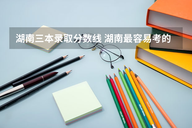 湖南三本录取分数线 湖南最容易考的三本大学