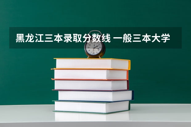 黑龙江三本录取分数线 一般三本大学录取分数线
