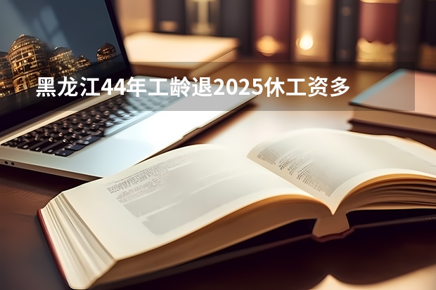 黑龙江44年工龄退2025休工资多少钱一个月