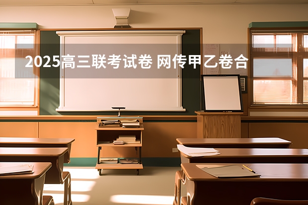 2025高三联考试卷 网传甲乙卷合并？不同省份考哪套卷，这份表一目了然！