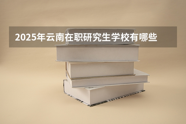 2025年云南在职研究生学校有哪些