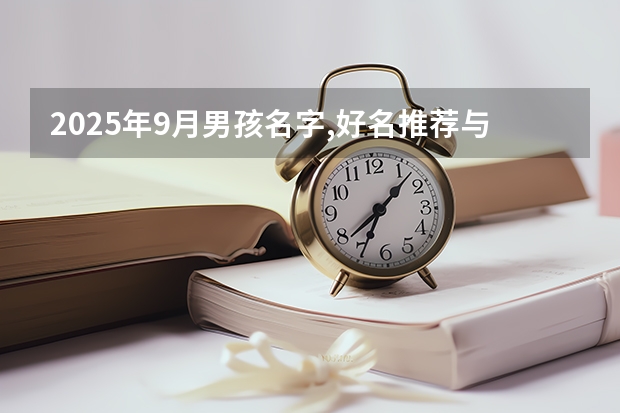 2025年9月男孩名字,好名推荐与起名方法 6月~2025年9月之间有几个月？