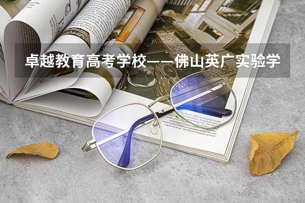 卓越教育高考学校——佛山英广实验学校2024-2025年高考复读招生简章（2025宝宝带诗的名字 寓指高超卓越的人物）