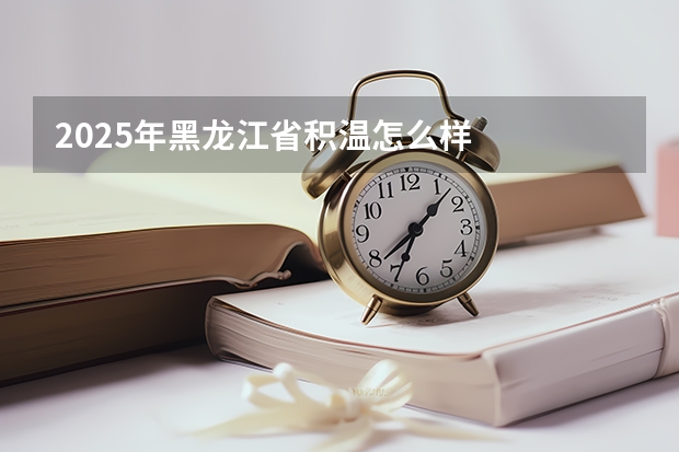 2025年黑龙江省积温怎么样