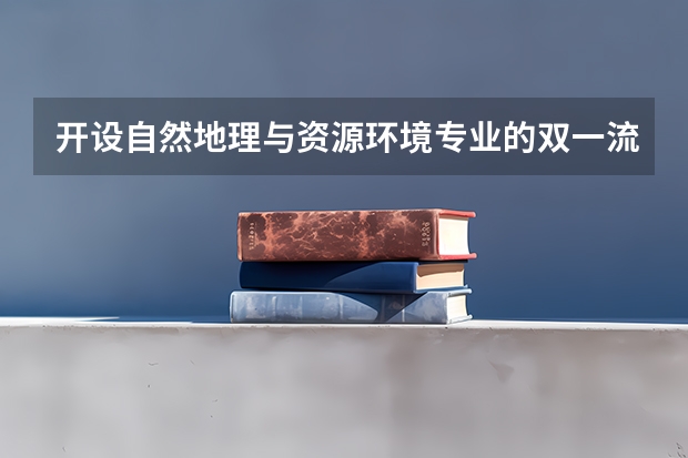 开设自然地理与资源环境专业的双一流类大学名单推荐