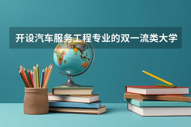 开设汽车服务工程专业的双一流类大学名单推荐