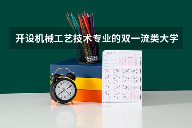 开设机械工艺技术专业的双一流类大学名单推荐