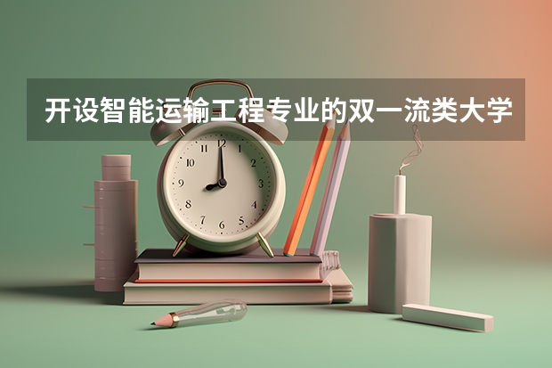 开设智能运输工程专业的双一流类大学名单推荐