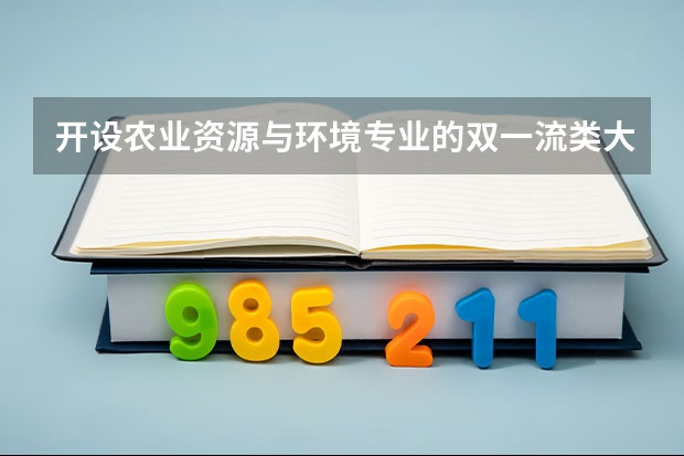 开设农业资源与环境专业的双一流类大学名单推荐