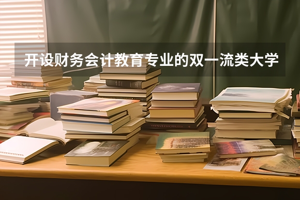 开设财务会计教育专业的双一流类大学名单推荐