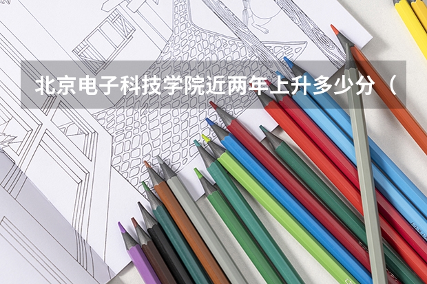 北京电子科技学院近两年上升多少分（本科）