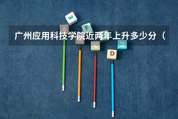 广州应用科技学院近两年上升多少分（本科）