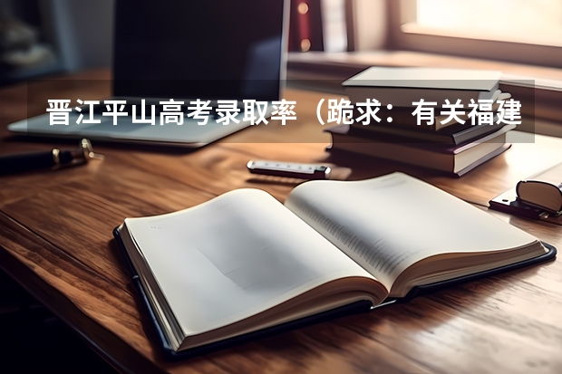 晋江平山高考录取率(跪求:有关福建泉州晋江的资料)