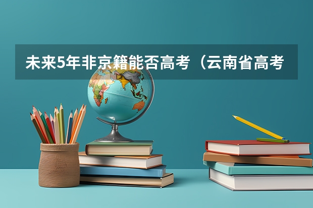未来5年非京籍能否高考（云南省高考户籍迁入规定最新）