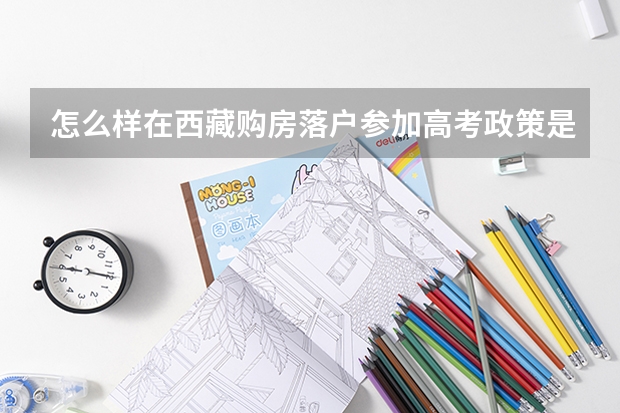 怎么样在西藏购房落户参加高考政策是什么？