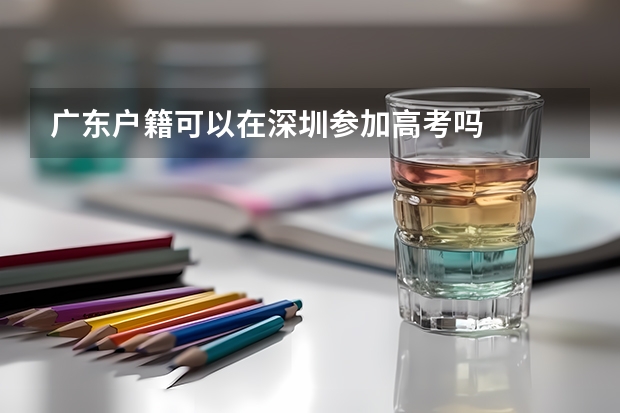 广东户籍可以在深圳参加高考吗