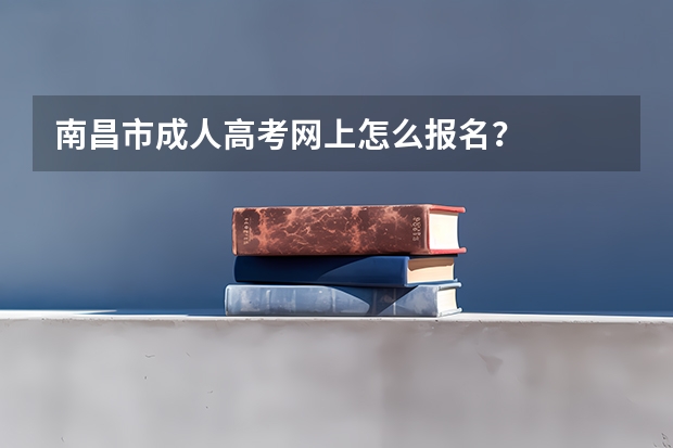 南昌市成人高考网上怎么报名?