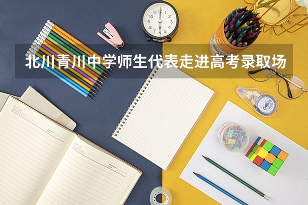 北川青川中学师生代表走进高考录取场 北川县少数民族高考今年怎样加分