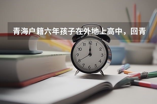 青海户籍六年孩子在外地上高中，回青海高考须要什么条件